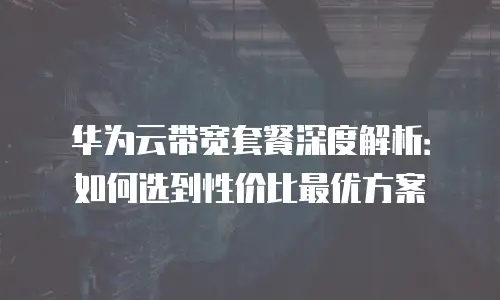 华为云带宽套餐深度解析：如何选到性价比最优方案