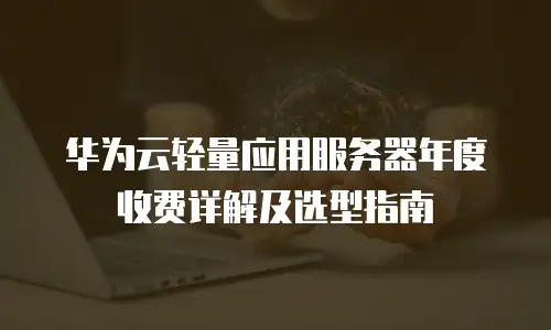华为云轻量应用服务器年度收费详解及选型指南