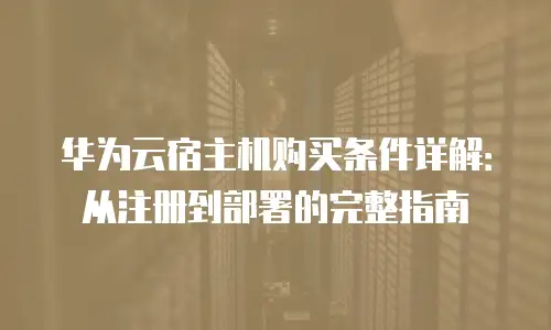 华为云宿主机购买条件详解：从注册到部署的完整指南