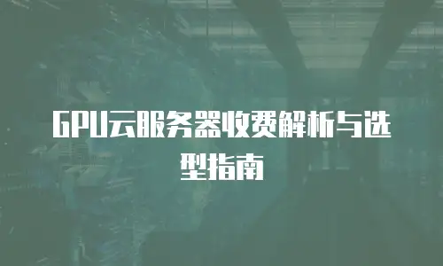 GPU云服务器收费解析与选型指南