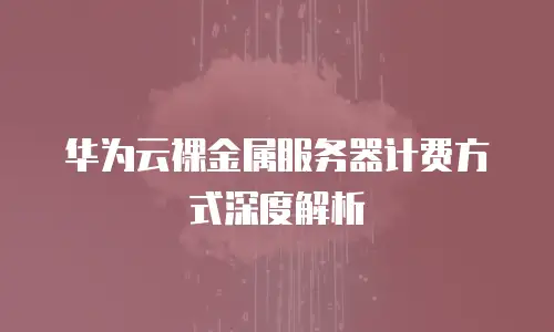 华为云裸金属服务器计费方式深度解析