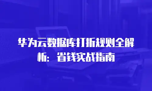 华为云数据库打折规则全解析：省钱实战指南
