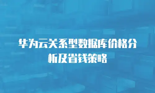 华为云关系型数据库价格分析及省钱策略