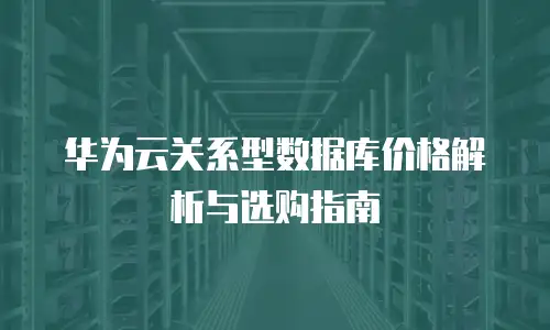 华为云关系型数据库价格解析与选购指南