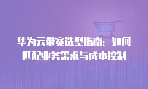 华为云带宽选型指南：如何匹配业务需求与成本控制