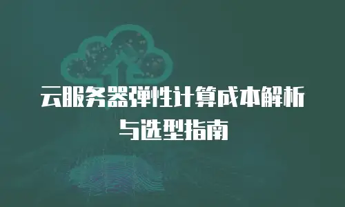 云服务器弹性计算成本解析与选型指南