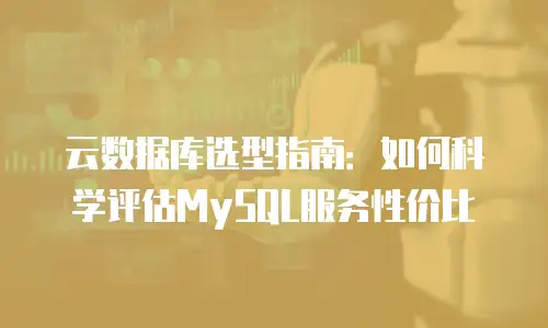 云数据库选型指南：如何科学评估MySQL服务性价比