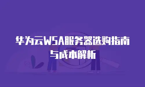 华为云WSA服务器选购指南与成本解析