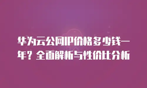 华为云公网IP价格多少钱一年？全面解析与性价比分析