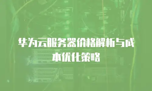 华为云服务器价格解析与成本优化策略