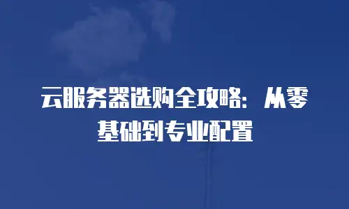 云服务器选购全攻略：从零基础到专业配置