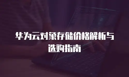 华为云对象存储价格解析与选购指南