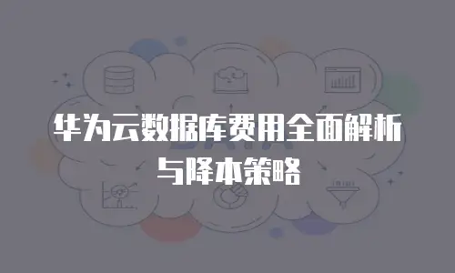 华为云数据库费用全面解析与降本策略