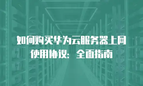 如何购买华为云服务器上网使用协议：全面指南