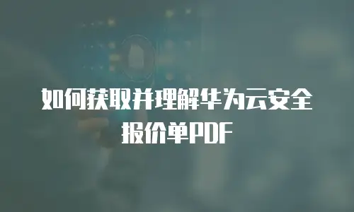 如何获取并理解华为云安全报价单PDF
