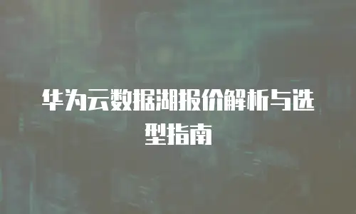 华为云数据湖报价解析与选型指南