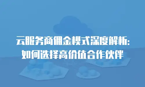 云服务商佣金模式深度解析：如何选择高价值合作伙伴
