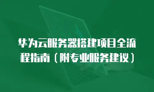 华为云服务器搭建项目全流程指南（附专业服务建议）