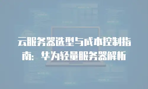 云服务器选型与成本控制指南：华为轻量服务器解析