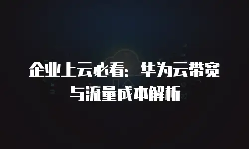 企业上云必看：华为云带宽与流量成本解析