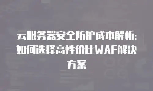 云服务器安全防护成本解析：如何选择高性价比WAF解决方案