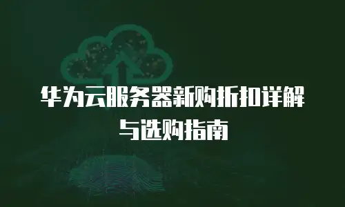 华为云服务器新购折扣详解与选购指南