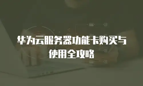华为云服务器功能卡购买与使用全攻略