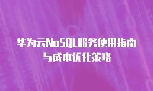 华为云NoSQL服务使用指南与成本优化策略