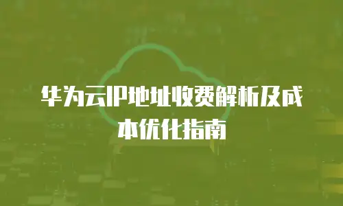 华为云IP地址收费解析及成本优化指南