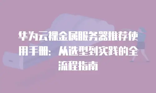 华为云裸金属服务器推荐使用手册：从选型到实践的全流程指南