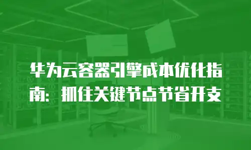 华为云容器引擎成本优化指南：抓住关键节点节省开支