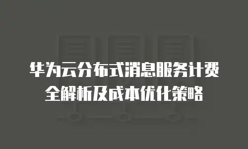 华为云分布式消息服务计费全解析及成本优化策略