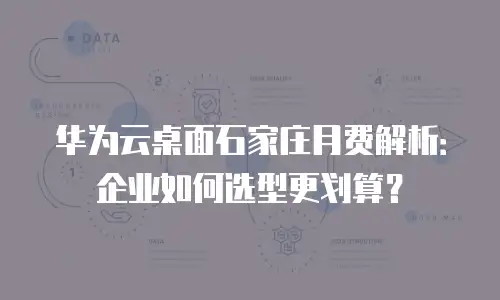 华为云桌面石家庄月费解析：企业如何选型更划算？