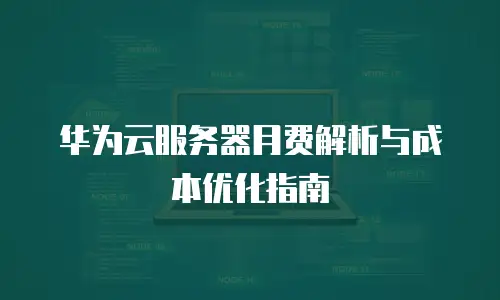 华为云服务器月费解析与成本优化指南