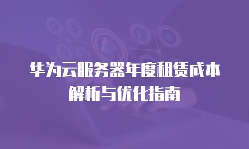 华为云服务器年度租赁成本解析与优化指南