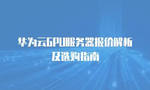 华为云GPU服务器报价解析及选购指南