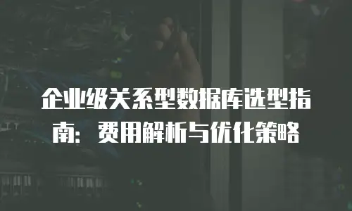 企业级关系型数据库选型指南：费用解析与优化策略