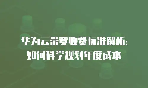 华为云带宽收费标准解析：如何科学规划年度成本