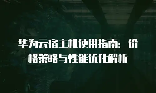 华为云宿主机使用指南：价格策略与性能优化解析