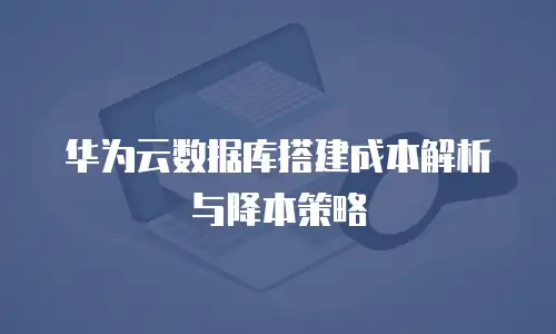 华为云数据库搭建成本解析与降本策略