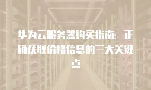 华为云服务器购买指南：正确获取价格信息的三大关键点