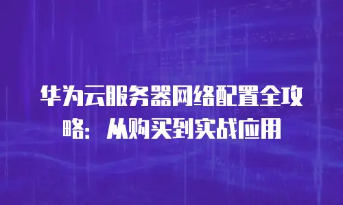 华为云服务器网络配置全攻略：从购买到实战应用