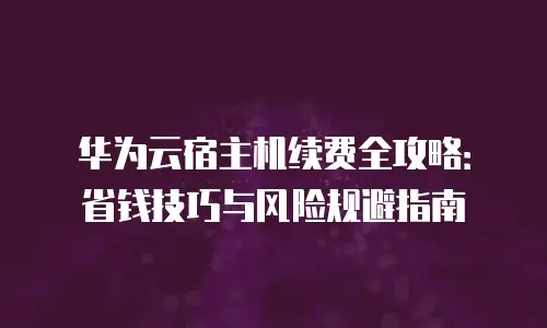 华为云宿主机续费全攻略：省钱技巧与风险规避指南