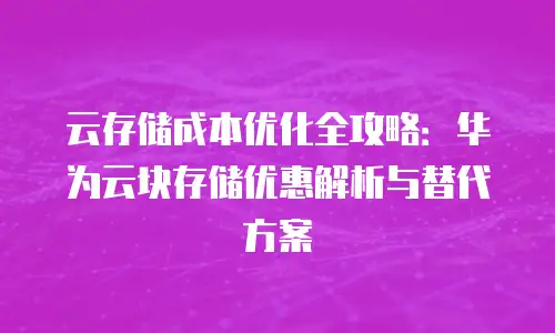 云存储成本优化全攻略：华为云块存储优惠解析与替代方案