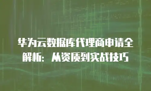 华为云数据库代理商申请全解析：从资质到实战技巧