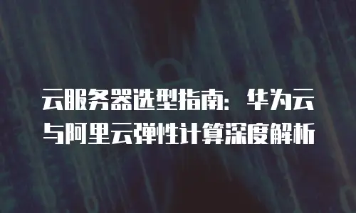 云服务器选型指南：华为云与阿里云弹性计算深度解析