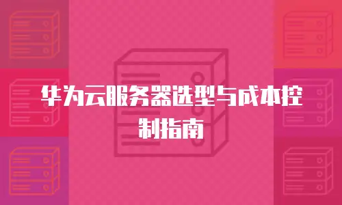 华为云服务器选型与成本控制指南
