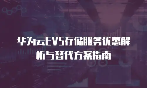 华为云EVS存储服务优惠解析与替代方案指南