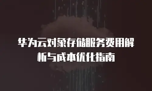 华为云对象存储服务费用解析与成本优化指南