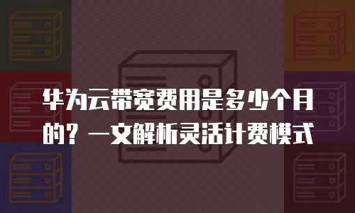 华为云带宽费用是多少个月的？一文解析灵活计费模式